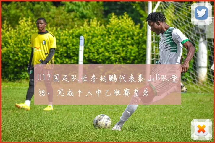 U17国足队长李钧鹏代表泰山B队登场，完成个人中乙联赛首秀