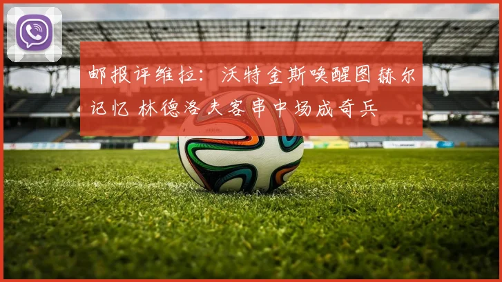 邮报评维拉：沃特金斯唤醒图赫尔记忆 林德洛夫客串中场成奇兵