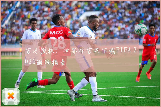 官方授权：世界杯官网下载FIFA 2026避坑指南