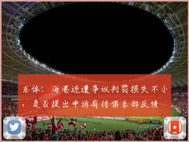 东体：海港连遭争议判罚损失不小，是否提出申诉有待俱乐部反馈