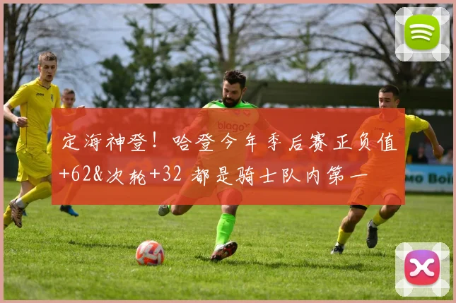 定海神登！哈登今年季后赛正负值+62&次轮+32 都是骑士队内第一