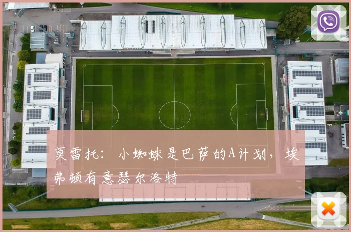莫雷托：小蜘蛛是巴萨的A计划，埃弗顿有意瑟尔洛特