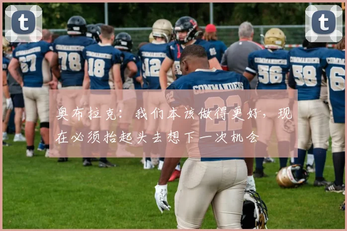 奥布拉克：我们本该做得更好，现在必须抬起头去想下一次机会